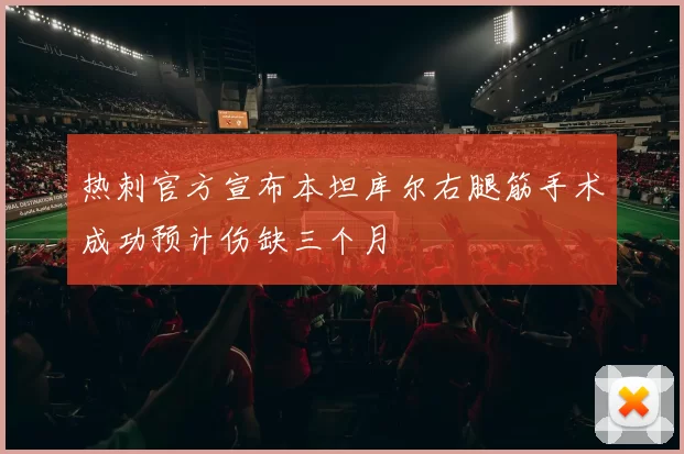 热刺官方宣布本坦库尔右腿筋手术成功预计伤缺三个月