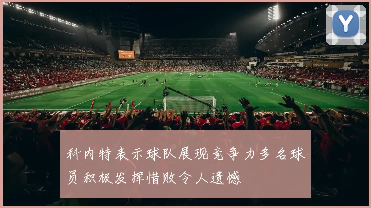 科内特表示球队展现竞争力多名球员积极发挥惜败令人遗憾