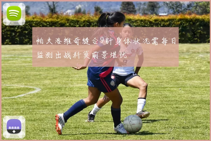 帕夫洛维奇缝合9针身体状况需每日监测出战科莫前景堪忧