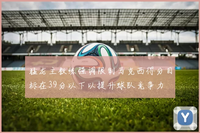 猛龙主教练强调限制马克西得分目标在39分以下以提升球队竞争力