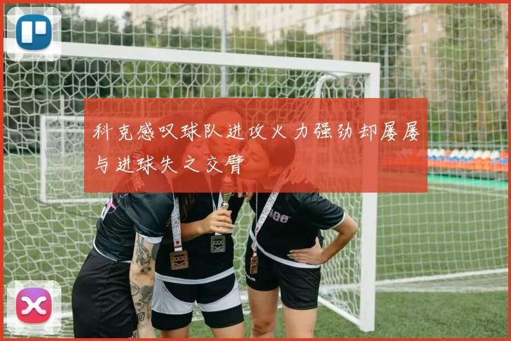 科克感叹球队进攻火力强劲却屡屡与进球失之交臂
