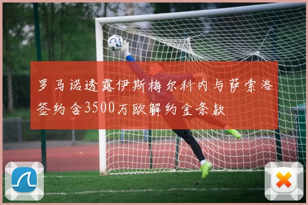 罗马诺透露伊斯梅尔科内与萨索洛签约含3500万欧解约金条款