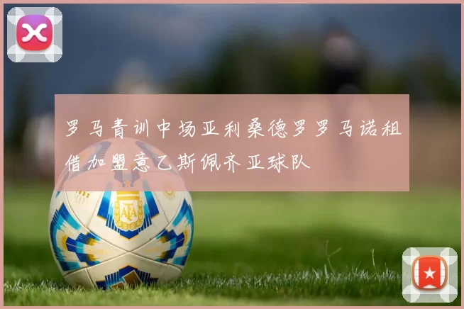 罗马青训中场亚利桑德罗罗马诺租借加盟意乙斯佩齐亚球队