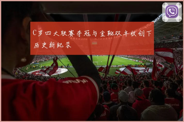 C罗四大联赛夺冠与金靴双丰收创下历史新纪录