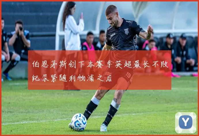 伯恩茅斯创下本赛季英超最长不败纪录紧随利物浦之后