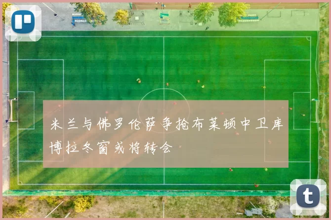 米兰与佛罗伦萨争抢布莱顿中卫库博拉冬窗或将转会